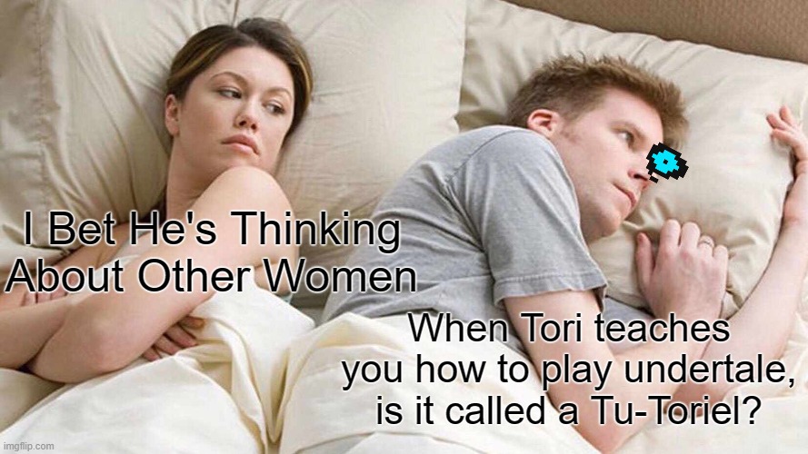 I bet he's thinking about sans | I Bet He's Thinking About Other Women; When Tori teaches you how to play undertale, is it called a Tu-Toriel? | image tagged in memes,i bet he's thinking about other women,toriel | made w/ Imgflip meme maker