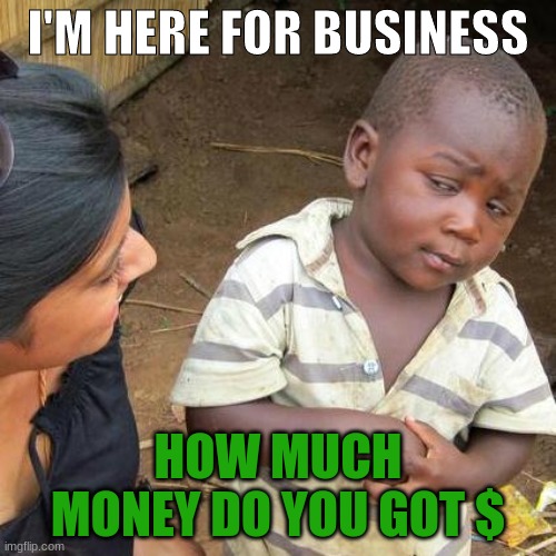 Money | I'M HERE FOR BUSINESS; HOW MUCH MONEY DO YOU GOT $ | made w/ Imgflip meme maker