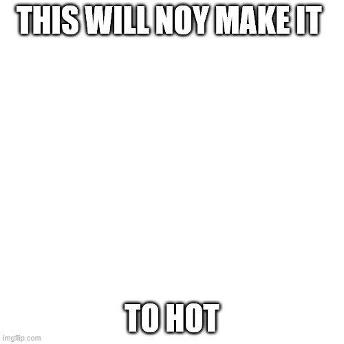 it wont | THIS WILL NOY MAKE IT; TO HOT | image tagged in memes,blank transparent square | made w/ Imgflip meme maker