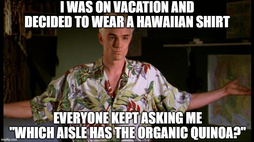 Spike Hawaiian shirt | I WAS ON VACATION AND DECIDED TO WEAR A HAWAIIAN SHIRT; EVERYONE KEPT ASKING ME "WHICH AISLE HAS THE ORGANIC QUINOA?" | image tagged in spike hawaiian shirt | made w/ Imgflip meme maker