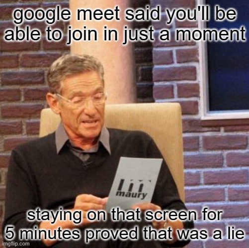 Maury Lie Detector Meme | google meet said you'll be able to join in just a moment; staying on that screen for 5 minutes proved that was a lie | image tagged in memes,maury lie detector | made w/ Imgflip meme maker
