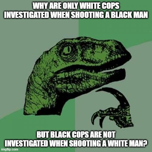 Philosoraptor | WHY ARE ONLY WHITE COPS INVESTIGATED WHEN SHOOTING A BLACK MAN; BUT BLACK COPS ARE NOT INVESTIGATED WHEN SHOOTING A WHITE MAN? | image tagged in memes,philosoraptor | made w/ Imgflip meme maker