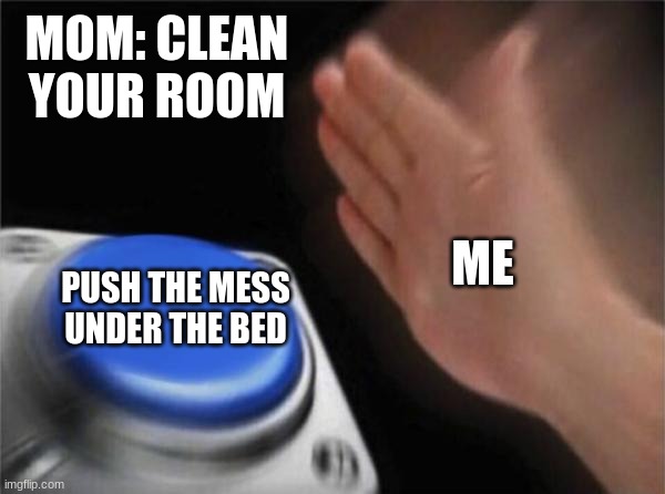Blank Nut Button | MOM: CLEAN YOUR ROOM; ME; PUSH THE MESS UNDER THE BED | image tagged in memes,blank nut button | made w/ Imgflip meme maker