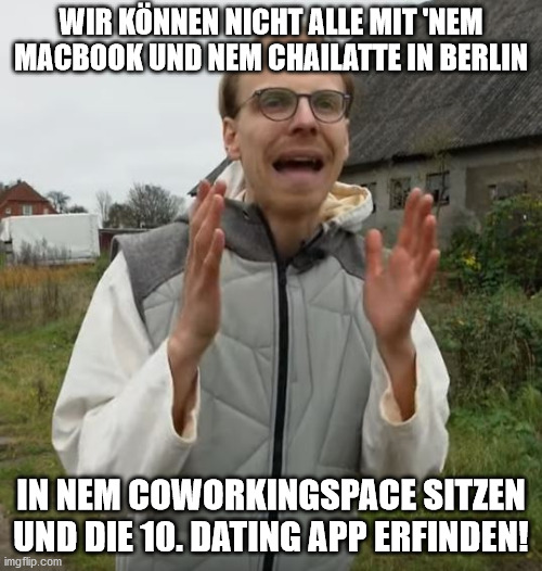 Nordwolle Marco Scheel | WIR KÖNNEN NICHT ALLE MIT 'NEM MACBOOK UND NEM CHAILATTE IN BERLIN; IN NEM COWORKINGSPACE SITZEN UND DIE 10. DATING APP ERFINDEN! | image tagged in politics,funny memes | made w/ Imgflip meme maker