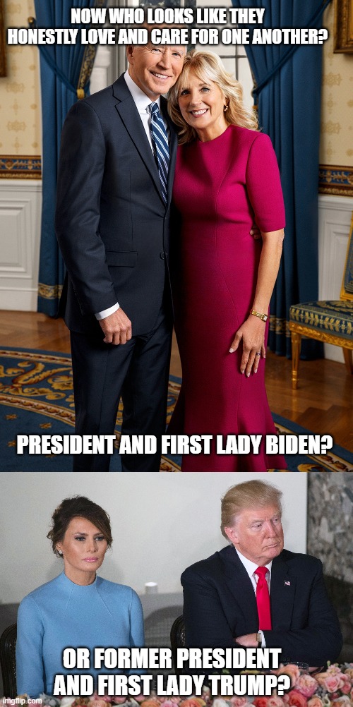 NOW WHO LOOKS LIKE THEY HONESTLY LOVE AND CARE FOR ONE ANOTHER? PRESIDENT AND FIRST LADY BIDEN? OR FORMER PRESIDENT AND FIRST LADY TRUMP? | image tagged in president biden,donald trump the clown | made w/ Imgflip meme maker