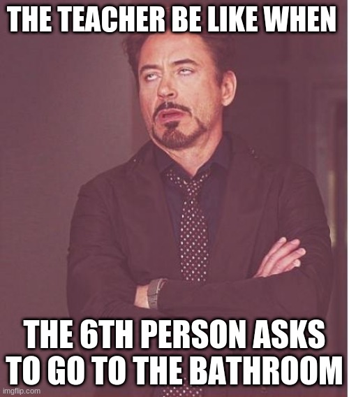 Face You Make Robert Downey Jr Meme | THE TEACHER BE LIKE WHEN; THE 6TH PERSON ASKS TO GO TO THE BATHROOM | image tagged in memes,face you make robert downey jr | made w/ Imgflip meme maker