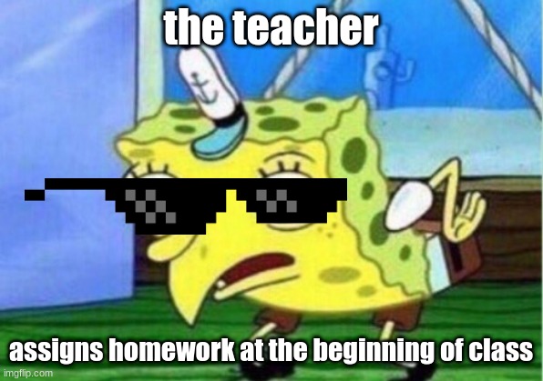 like bruh | the teacher; assigns homework at the beginning of class | image tagged in memes,mocking spongebob,sunglasses,spongebob,fun | made w/ Imgflip meme maker