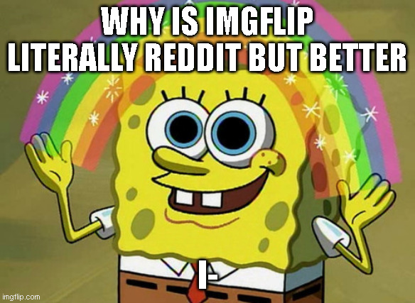 eee | WHY IS IMGFLIP LITERALLY REDDIT BUT BETTER; I- | image tagged in memes,imagination spongebob | made w/ Imgflip meme maker