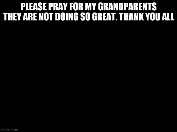 :( thanks guys | PLEASE PRAY FOR MY GRANDPARENTS THEY ARE NOT DOING SO GREAT. THANK YOU ALL | image tagged in sad | made w/ Imgflip meme maker
