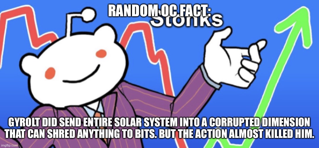 Reddit Stonks | RANDOM OC FACT:; GYROLT DID SEND ENTIRE SOLAR SYSTEM INTO A CORRUPTED DIMENSION THAT CAN SHRED ANYTHING TO BITS. BUT THE ACTION ALMOST KILLED HIM. | image tagged in reddit stonks | made w/ Imgflip meme maker