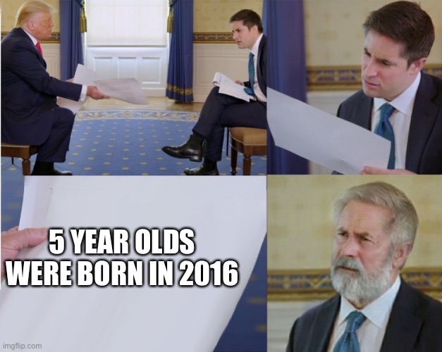I cried when I found this out | 5 YEAR OLDS WERE BORN IN 2016 | image tagged in trump interview makes you feel old | made w/ Imgflip meme maker