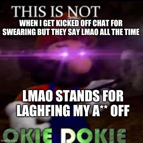 This is not okie dokie | WHEN I GET KICKED OFF CHAT FOR SWEARING BUT THEY SAY LMAO ALL THE TIME; LMAO STANDS FOR LAGHFING MY A** OFF | image tagged in this is not okie dokie | made w/ Imgflip meme maker