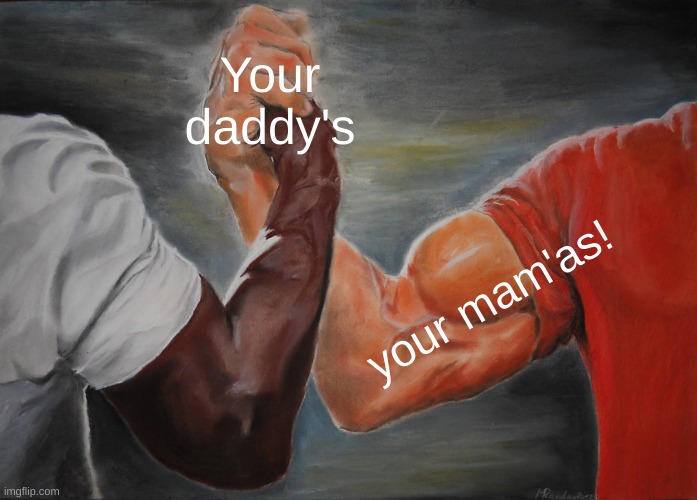 MAMA! | Your daddy's; your mam'as! | image tagged in memes,epic handshake | made w/ Imgflip meme maker