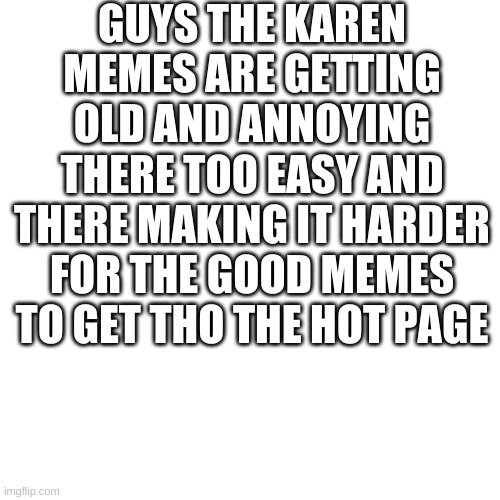 Blank Transparent Square | GUYS THE KAREN MEMES ARE GETTING OLD AND ANNOYING THERE TOO EASY AND THERE MAKING IT HARDER FOR THE GOOD MEMES TO GET THO THE HOT PAGE | image tagged in memes,blank transparent square | made w/ Imgflip meme maker