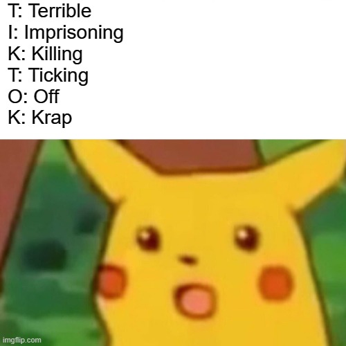 Surprised Pikachu Meme | T: Terrible 
I: Imprisoning 
K: Killing 
T: Ticking
O: Off
K: Krap | image tagged in memes,surprised pikachu | made w/ Imgflip meme maker