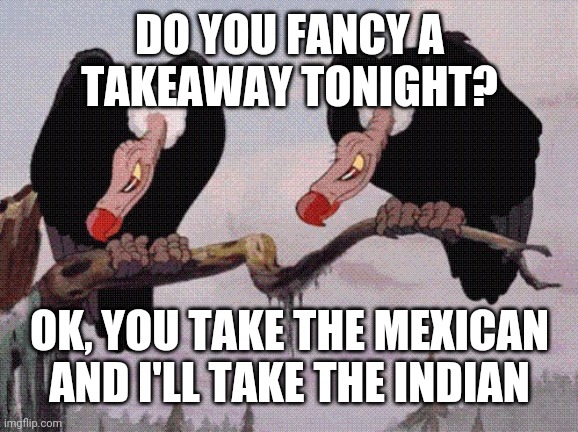 Feeling Peckish | DO YOU FANCY A
TAKEAWAY TONIGHT? OK, YOU TAKE THE MEXICAN AND I'LL TAKE THE INDIAN | image tagged in feeling peckish | made w/ Imgflip meme maker
