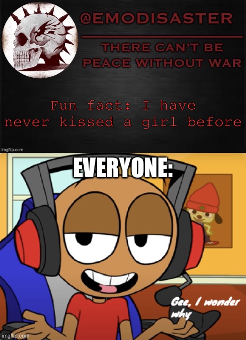 Fun fact: I have never kissed a girl before; EVERYONE: | image tagged in emo 3 0,gee i wonder why | made w/ Imgflip meme maker