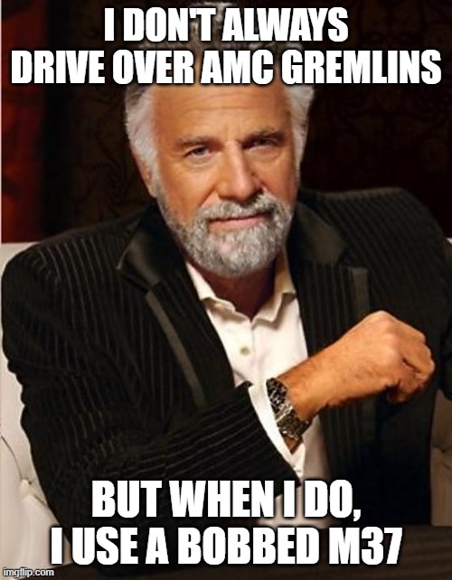 i don't always | I DON'T ALWAYS DRIVE OVER AMC GREMLINS; BUT WHEN I DO, I USE A BOBBED M37 | image tagged in i don't always | made w/ Imgflip meme maker