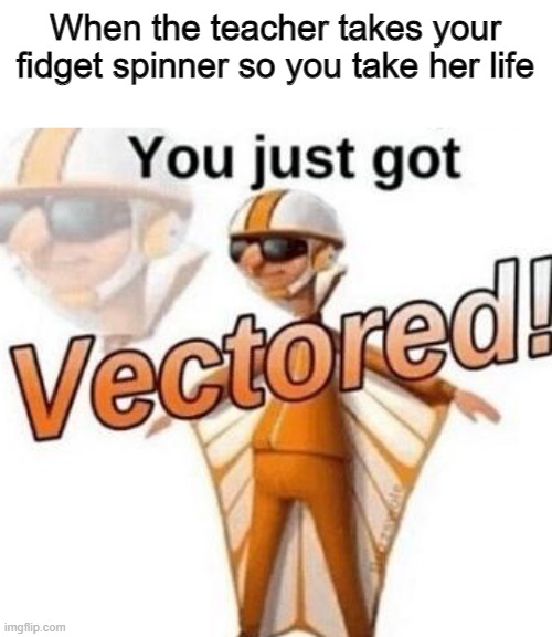 You just got vectored | When the teacher takes your fidget spinner so you take her life | image tagged in you just got vectored | made w/ Imgflip meme maker