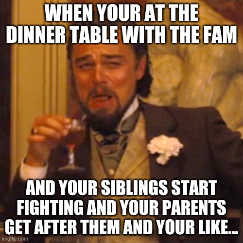 True or not lmao | WHEN YOUR AT THE DINNER TABLE WITH THE FAM; AND YOUR SIBLINGS START FIGHTING AND YOUR PARENTS GET AFTER THEM AND YOUR LIKE... | image tagged in memes,laughing leo | made w/ Imgflip meme maker