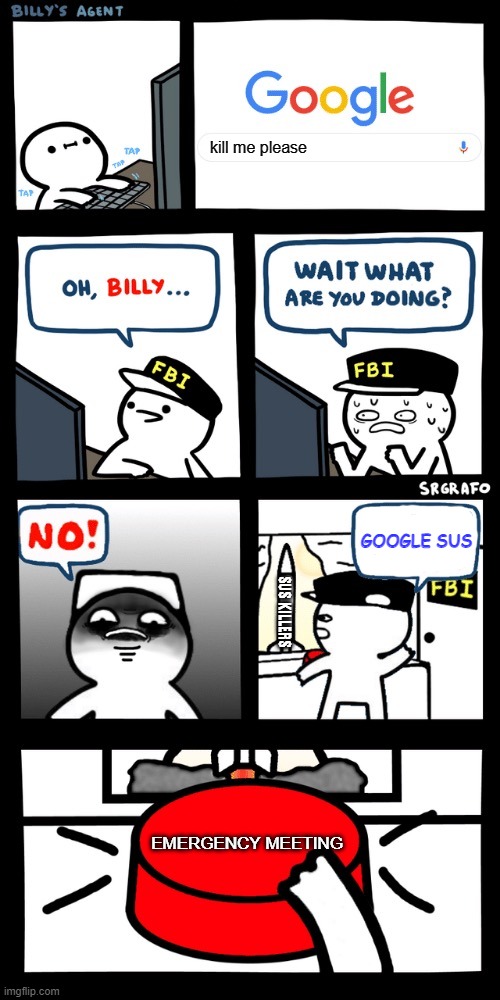 Billy’s FBI agent plan B | kill me please; GOOGLE SUS; SUS KILLERS; EMERGENCY MEETING | image tagged in billy s fbi agent plan b | made w/ Imgflip meme maker