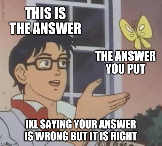 Is This A Pigeon Meme | THIS IS THE ANSWER; THE ANSWER YOU PUT; IXL SAYING YOUR ANSWER IS WRONG BUT IT IS RIGHT | image tagged in memes,is this a pigeon | made w/ Imgflip meme maker