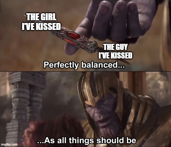 Thanos perfectly balanced as all things should be | THE GIRL I'VE KISSED THE GUY I'VE KISSED | image tagged in thanos perfectly balanced as all things should be | made w/ Imgflip meme maker