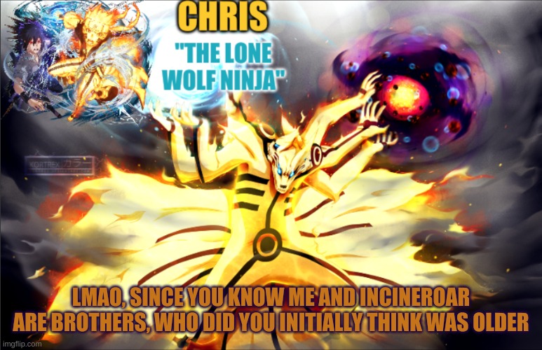 I heard someone thought I was younger than incineroar smh | LMAO, SINCE YOU KNOW ME AND INCINEROAR ARE BROTHERS, WHO DID YOU INITIALLY THINK WAS OLDER | image tagged in naruto template | made w/ Imgflip meme maker
