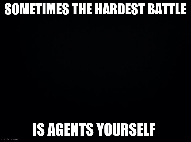 Black background |  SOMETIMES THE HARDEST BATTLE; IS AGENTS YOURSELF | image tagged in black background | made w/ Imgflip meme maker