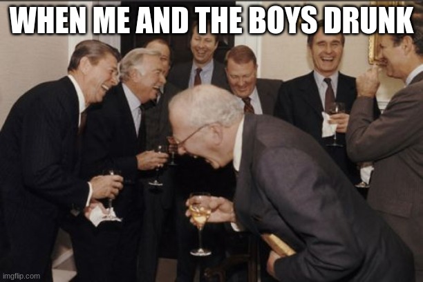 Laughing Men In Suits Meme | WHEN ME AND THE BOYS DRUNK | image tagged in memes,laughing men in suits | made w/ Imgflip meme maker