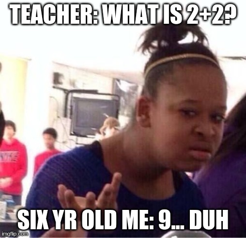 6yr me | TEACHER: WHAT IS 2+2? SIX YR OLD ME: 9... DUH | image tagged in or nah | made w/ Imgflip meme maker