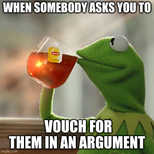 But That's None Of My Business Meme | WHEN SOMEBODY ASKS YOU TO; VOUCH FOR THEM IN AN ARGUMENT | image tagged in memes,but that's none of my business,kermit the frog | made w/ Imgflip meme maker