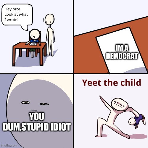 trump | IM A DEMOCRAT; YOU DUM,STUPID IDIOT | image tagged in yeet the child | made w/ Imgflip meme maker