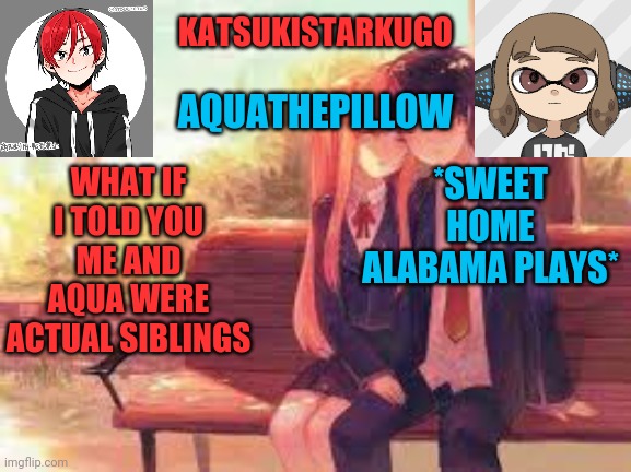 KatsukiStarkugoXAquathepillow | WHAT IF I TOLD YOU ME AND AQUA WERE ACTUAL SIBLINGS; *SWEET HOME ALABAMA PLAYS* | image tagged in katsukistarkugoxaquathepillow | made w/ Imgflip meme maker