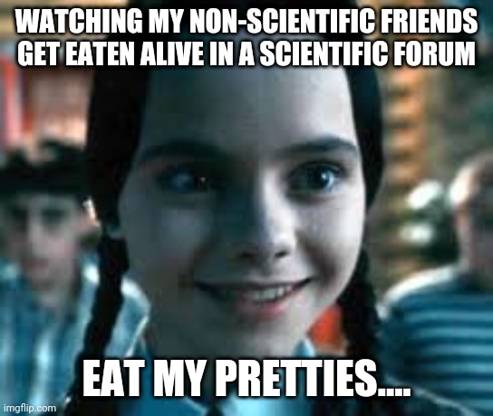 Eat. My Pretties | WATCHING MY NON-SCIENTIFIC FRIENDS GET EATEN ALIVE IN A SCIENTIFIC FORUM; EAT MY PRETTIES.... | image tagged in funny memes,fun,science | made w/ Imgflip meme maker