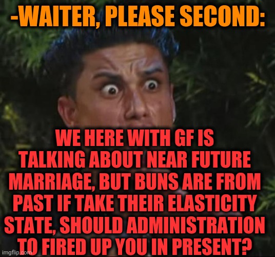 -Past future. | -WAITER, PLEASE SECOND:; WE HERE WITH GF IS TALKING ABOUT NEAR FUTURE MARRIAGE, BUT BUNS ARE FROM PAST IF TAKE THEIR ELASTICITY STATE, SHOULD ADMINISTRATION TO FIRED UP YOU IN PRESENT? | image tagged in memes,dj pauly d,waiter,excuse me what the heck,restaurant,that would be great | made w/ Imgflip meme maker