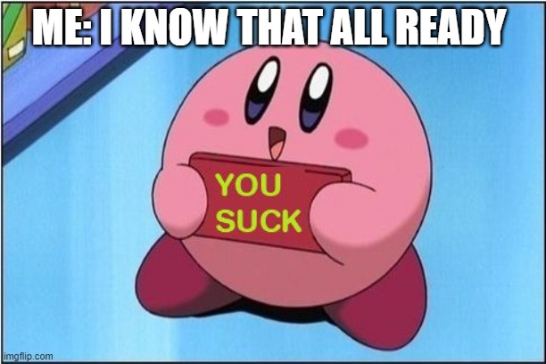 you suck | ME: I KNOW THAT ALL READY | image tagged in kirby says you suck | made w/ Imgflip meme maker