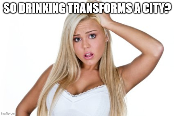 Dumb Blonde | SO DRINKING TRANSFORMS A CITY? | image tagged in dumb blonde | made w/ Imgflip meme maker