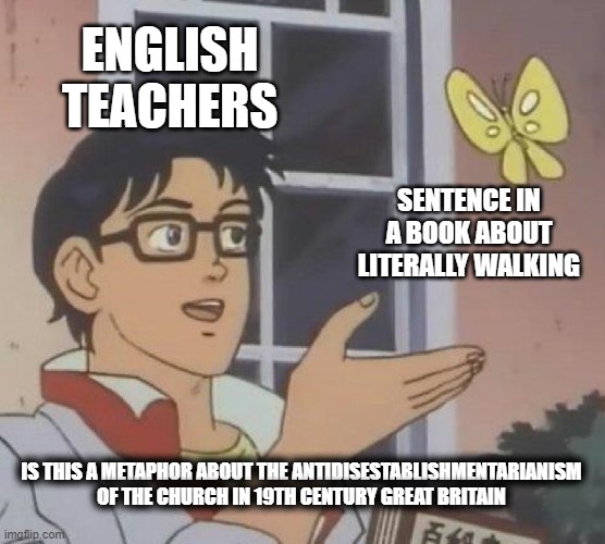 Is This A Pigeon Meme | ENGLISH TEACHERS; SENTENCE IN A BOOK ABOUT LITERALLY WALKING; IS THIS A METAPHOR ABOUT THE ANTIDISESTABLISHMENTARIANISM OF THE CHURCH IN 19TH CENTURY GREAT BRITAIN | image tagged in memes,is this a pigeon | made w/ Imgflip meme maker