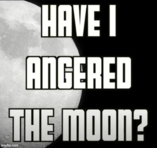 new temp lol | image tagged in have i angered the moon | made w/ Imgflip meme maker