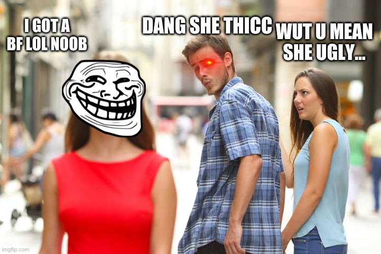 Distracted Boyfriend | DANG SHE THICC; I GOT A BF LOL NOOB; WUT U MEAN SHE UGLY... | image tagged in memes,distracted boyfriend | made w/ Imgflip meme maker