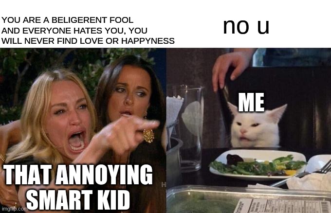 Woman Yelling At Cat | YOU ARE A BELIGERENT FOOL AND EVERYONE HATES YOU, YOU WILL NEVER FIND LOVE OR HAPPYNESS; no u; ME; THAT ANNOYING SMART KID | image tagged in memes,woman yelling at cat | made w/ Imgflip meme maker