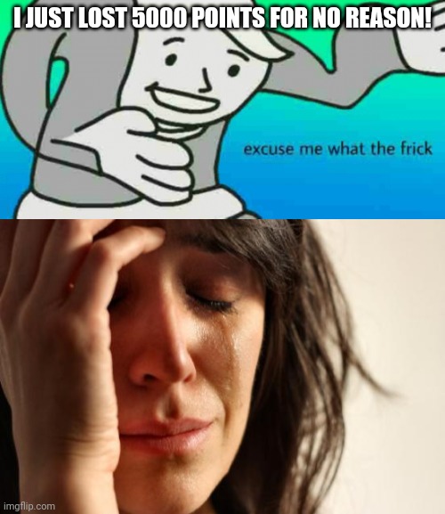I'm sad now | I JUST LOST 5000 POINTS FOR NO REASON! | image tagged in excuse me what the frick,memes,first world problems,true pain | made w/ Imgflip meme maker