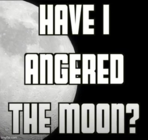 have i angered the moon | image tagged in have i angered the moon | made w/ Imgflip meme maker