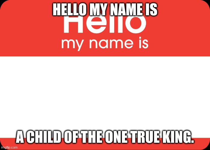 Remember This? | HELLO MY NAME IS; A CHILD OF THE ONE TRUE KING. | image tagged in hello my name is | made w/ Imgflip meme maker