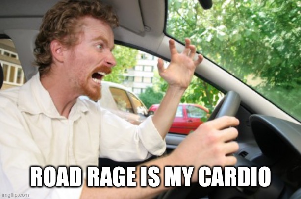 Road Rage | ROAD RAGE IS MY CARDIO | image tagged in road rage | made w/ Imgflip meme maker