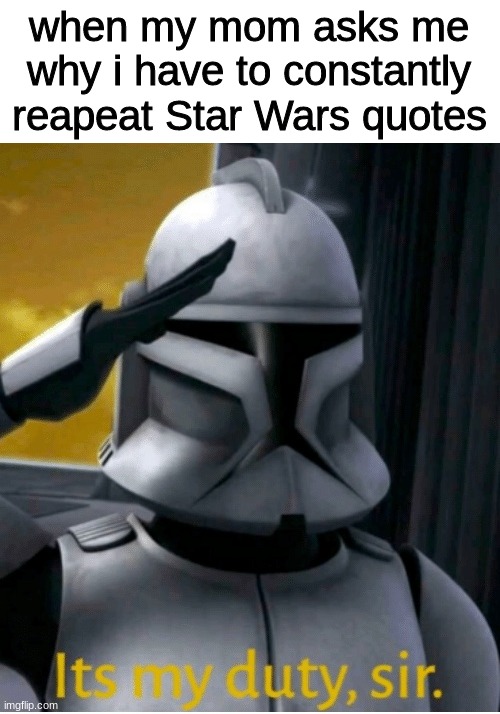 It is my duty, sir | when my mom asks me why i have to constantly reapeat Star Wars quotes | image tagged in it is my duty sir,star wars | made w/ Imgflip meme maker
