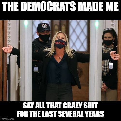 Marjorie Taylor Greene | THE DEMOCRATS MADE ME; SAY ALL THAT CRAZY SHIT FOR THE LAST SEVERAL YEARS | image tagged in marjorie taylor greene | made w/ Imgflip meme maker