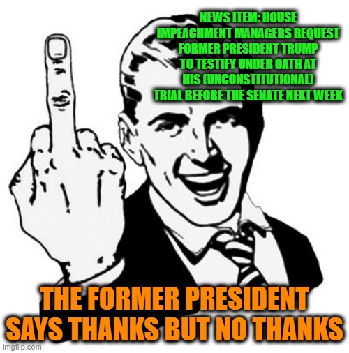 House Invites Private Citizen to Testify at Impeachment Trial | NEWS ITEM: HOUSE IMPEACHMENT MANAGERS REQUEST FORMER PRESIDENT TRUMP TO TESTIFY UNDER OATH AT HIS (UNCONSTITUTIONAL) TRIAL BEFORE THE SENATE NEXT WEEK; THE FORMER PRESIDENT SAYS THANKS BUT NO THANKS | image tagged in memes,1950s middle finger,donald j trump,impeachment trial ii | made w/ Imgflip meme maker