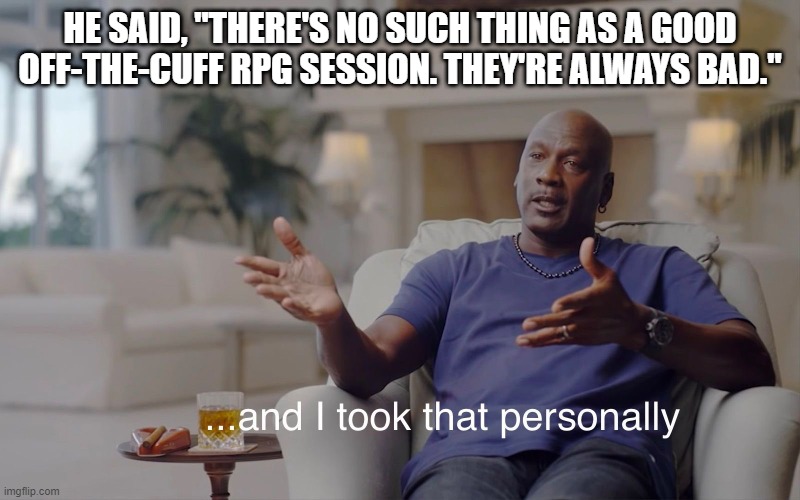 True Story | HE SAID, "THERE'S NO SUCH THING AS A GOOD OFF-THE-CUFF RPG SESSION. THEY'RE ALWAYS BAD." | image tagged in and i took that personally,rpg,ttrpg,role playing games,dungeons and dragons | made w/ Imgflip meme maker